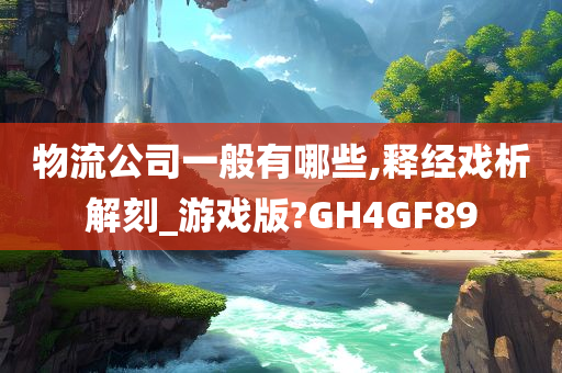 物流公司一般有哪些,释经戏析解刻_游戏版?GH4GF89