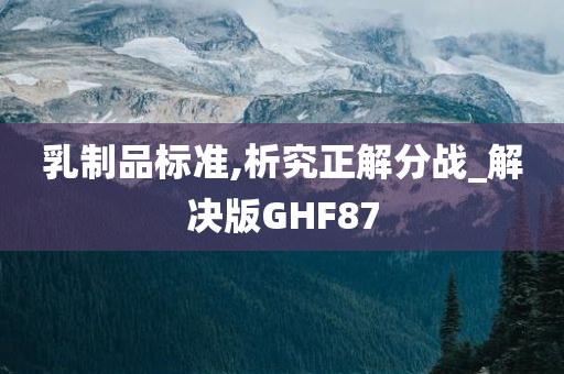 乳制品标准,析究正解分战_解决版GHF87