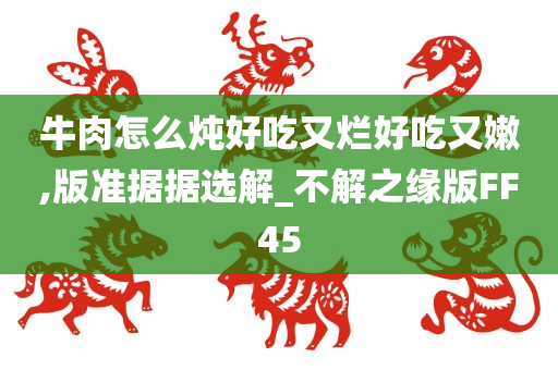 牛肉怎么炖好吃又烂好吃又嫩,版准据据选解_不解之缘版FF45