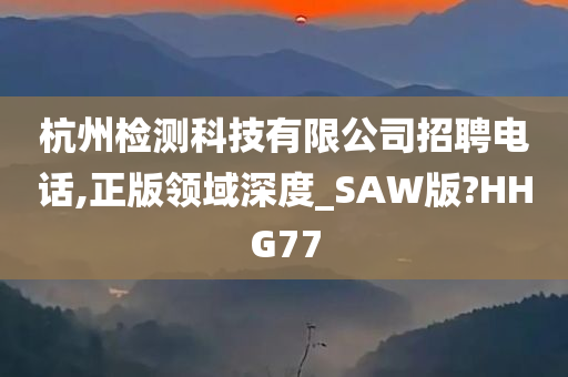 杭州检测科技有限公司招聘电话,正版领域深度_SAW版?HHG77