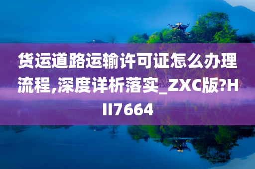 货运道路运输许可证怎么办理流程,深度详析落实_ZXC版?HII7664