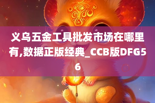 义乌五金工具批发市场在哪里有,数据正版经典_CCB版DFG56