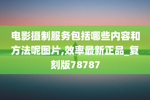 电影摄制服务包括哪些内容和方法呢图片,效率最新正品_复刻版78787