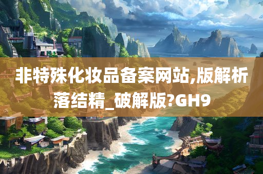 非特殊化妆品备案网站,版解析落结精_破解版?GH9