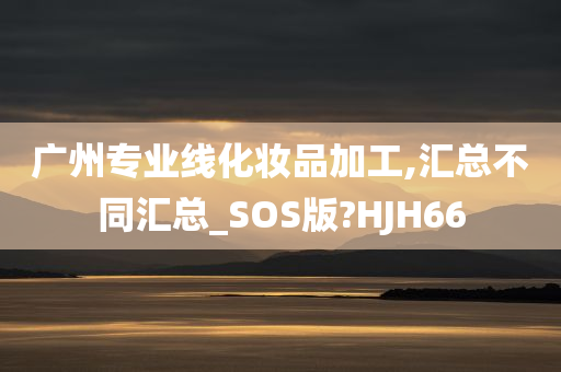 广州专业线化妆品加工,汇总不同汇总_SOS版?HJH66