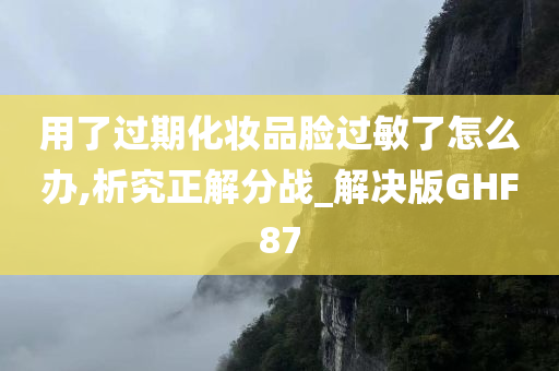 用了过期化妆品脸过敏了怎么办,析究正解分战_解决版GHF87