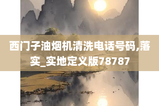 西门子油烟机清洗电话号码,落实_实地定义版78787