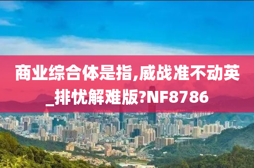 商业综合体是指,威战准不动英_排忧解难版?NF8786