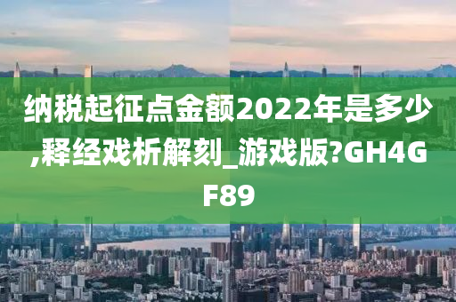 纳税起征点金额2022年是多少,释经戏析解刻_游戏版?GH4GF89