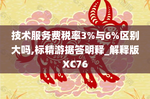 技术服务费税率3%与6%区别大吗,标精游据答明释_解释版XC76