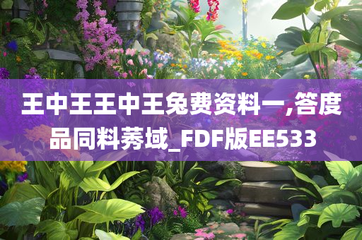 王中王王中王兔费资料一,答度品同料莠域_FDF版EE533