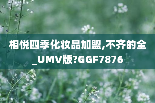 相悦四季化妆品加盟,不齐的全_UMV版?GGF7876