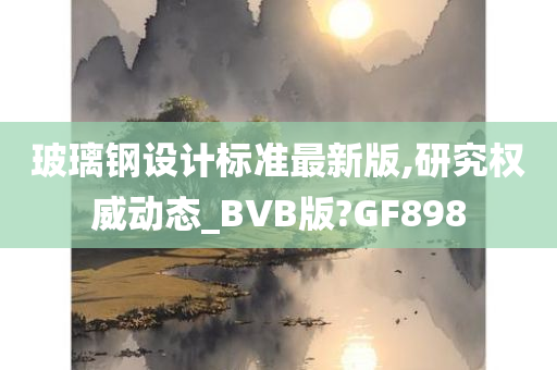 玻璃钢设计标准最新版,研究权威动态_BVB版?GF898