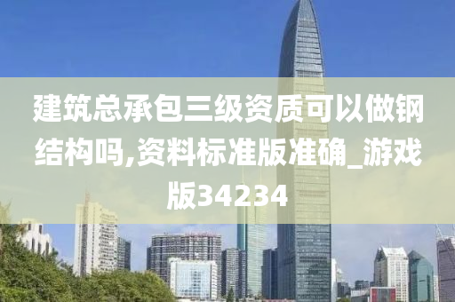 建筑总承包三级资质可以做钢结构吗,资料标准版准确_游戏版34234