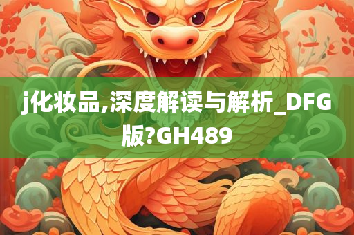 j化妆品,深度解读与解析_DFG版?GH489