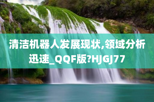 清洁机器人发展现状,领域分析迅速_QQF版?HJGJ77