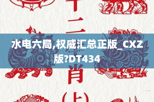 水电六局,权威汇总正版_CXZ版?DT434