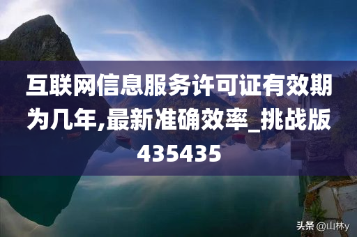 互联网信息服务许可证有效期为几年,最新准确效率_挑战版435435