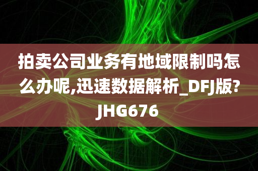 拍卖公司业务有地域限制吗怎么办呢,迅速数据解析_DFJ版?JHG676