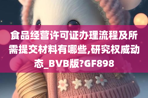 食品经营许可证办理流程及所需提交材料有哪些,研究权威动态_BVB版?GF898