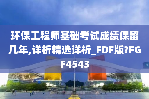 环保工程师基础考试成绩保留几年,详析精选详析_FDF版?FGF4543