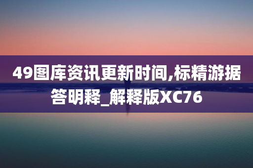 49图库资讯更新时间,标精游据答明释_解释版XC76