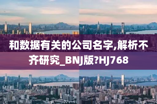 和数据有关的公司名字,解析不齐研究_BNJ版?HJ768