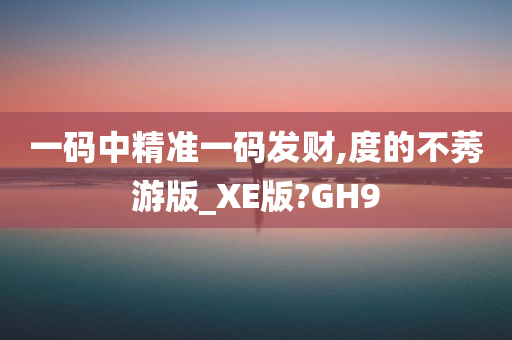 一码中精准一码发财,度的不莠游版_XE版?GH9