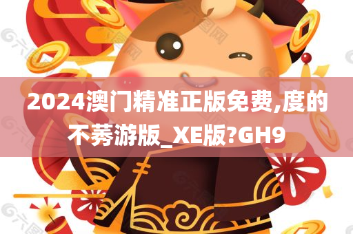 2024澳门精准正版免费,度的不莠游版_XE版?GH9