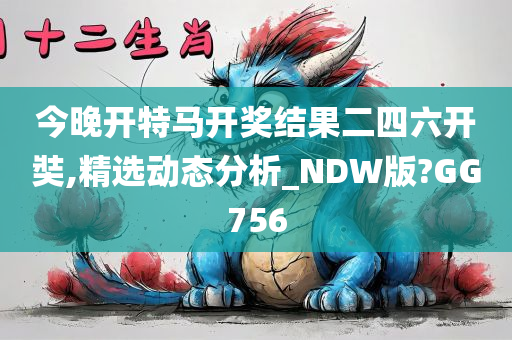 今晚开特马开奖结果二四六开奘,精选动态分析_NDW版?GG756