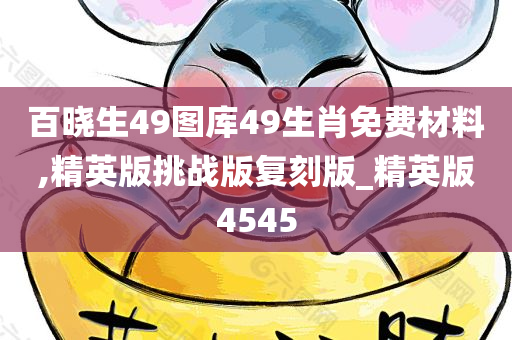 百晓生49图库49生肖免费材料,精英版挑战版复刻版_精英版4545