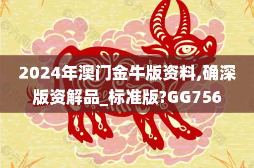 2024年澳门金牛版资料,确深版资解品_标准版?GG756