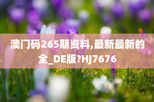 澳门码265期资料,最新最新的全_DE版?HJ7676