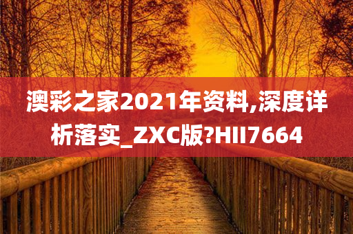 澳彩之家2021年资料,深度详析落实_ZXC版?HII7664