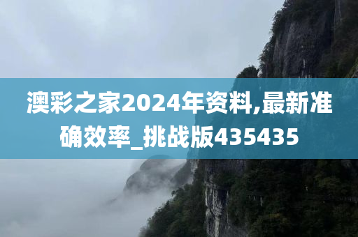 澳彩之家2024年资料,最新准确效率_挑战版435435