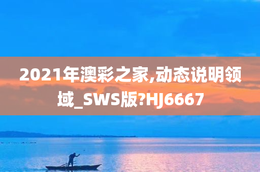 2021年澳彩之家,动态说明领域_SWS版?HJ6667