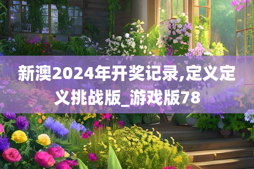 新澳2024年开奖记录,定义定义挑战版_游戏版78