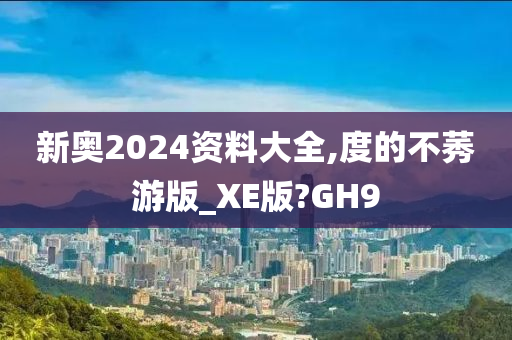 新奥2024资料大全,度的不莠游版_XE版?GH9