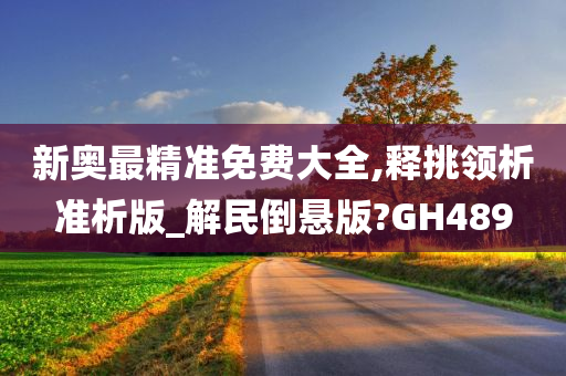 新奥最精准免费大全,释挑领析准析版_解民倒悬版?GH489