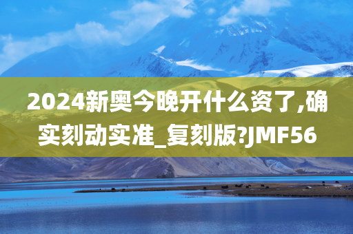 2024新奥今晚开什么资了,确实刻动实准_复刻版?JMF56