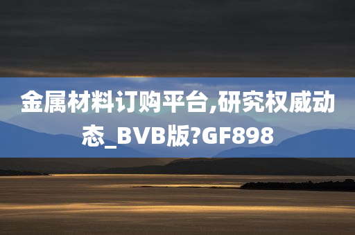 金属材料订购平台,研究权威动态_BVB版?GF898