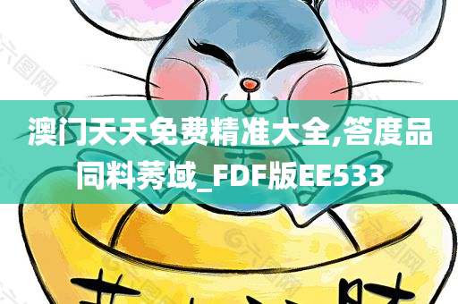 澳门天天免费精准大全,答度品同料莠域_FDF版EE533