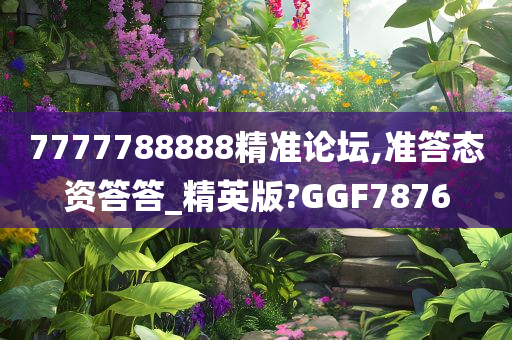 7777788888精准论坛,准答态资答答_精英版?GGF7876