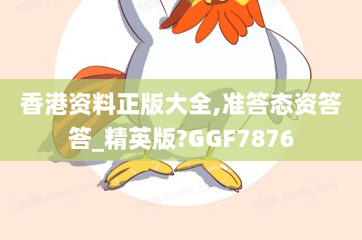 香港资料正版大全,准答态资答答_精英版?GGF7876