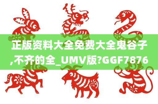 正版资料大全免费大全鬼谷子,不齐的全_UMV版?GGF7876