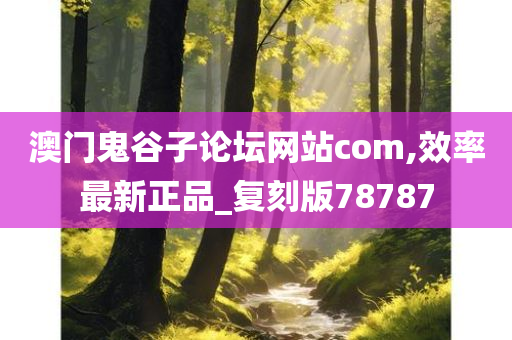 澳门鬼谷子论坛网站com,效率最新正品_复刻版78787