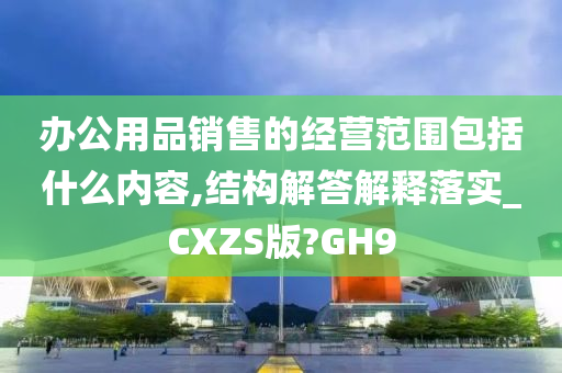 办公用品销售的经营范围包括什么内容,结构解答解释落实_CXZS版?GH9