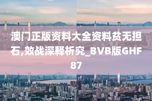 澳门正版资料大全资料贫无担石,效战深释析究_BVB版GHF87