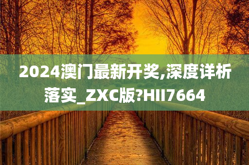 2024澳门最新开奖,深度详析落实_ZXC版?HII7664