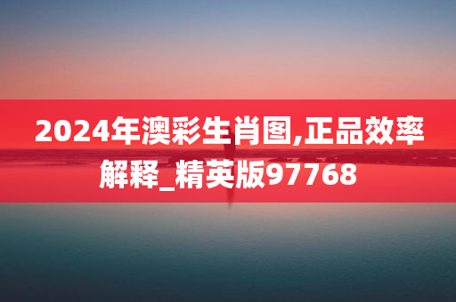 2024年澳彩生肖图,正品效率解释_精英版97768